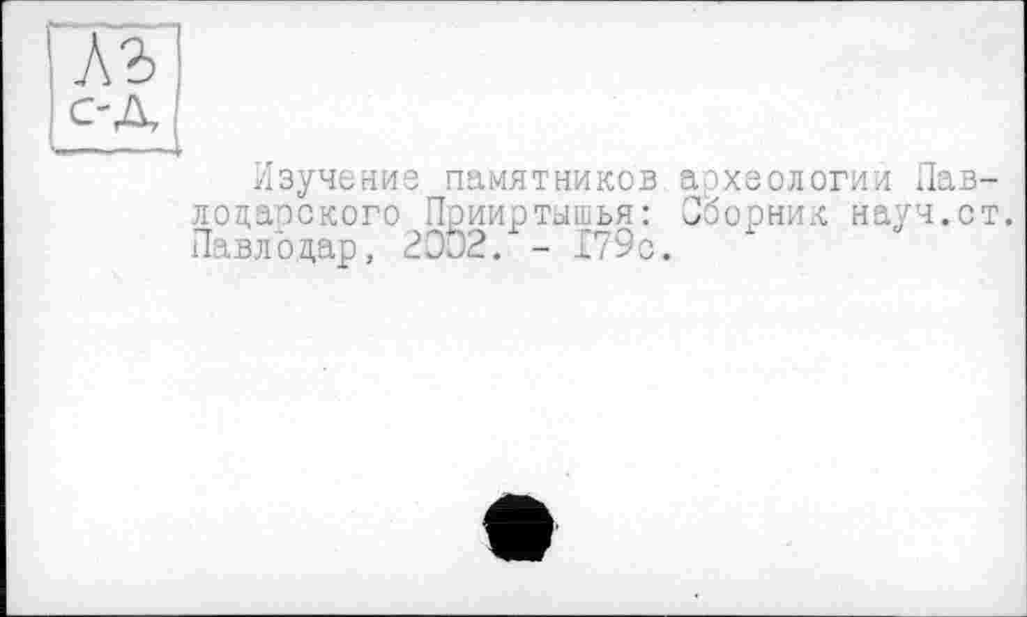 ﻿АЪ
Изучение памятников археологии Лав-лоцапского Прииртышья: Сборник науч.ст. Павлодар, 2Oj2. - 179с.